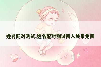 姓名配对测试,姓名配对测试两人关系免费 姓名配对测试,姓名配对测试两人关系免费