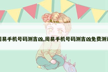 周易手机号码测吉凶,周易手机号码测吉凶免费测试 周易手机号码测吉凶,周易手机号码测吉凶免费测试