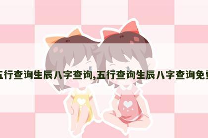 五行查询生辰八字查询,五行查询生辰八字查询免费 五行查询生辰八字查询,五行查询生辰八字查询免费