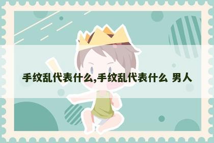 手纹乱代表什么,手纹乱代表什么 男人 手纹乱代表什么,手纹乱代表什么 男人