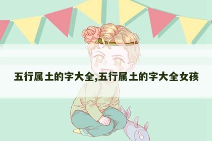 五行属土的字大全,五行属土的字大全女孩 五行属土的字大全,五行属土的字大全女孩