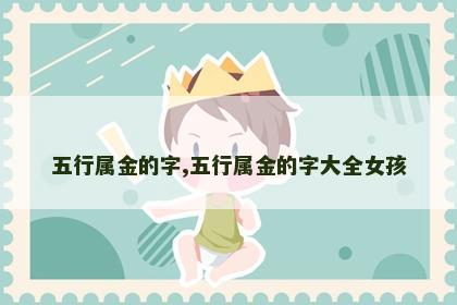 五行属金的字,五行属金的字大全女孩 五行属金的字,五行属金的字大全女孩