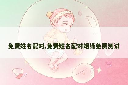 免费姓名配对,免费姓名配对姻缘免费测试 免费姓名配对,免费姓名配对姻缘免费测试