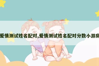 爱情测试姓名配对,爱情测试姓名配对分数小游房 爱情测试姓名配对,爱情测试姓名配对分数小游房
