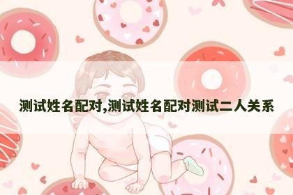 测试姓名配对,测试姓名配对测试二人关系 测试姓名配对,测试姓名配对测试二人关系