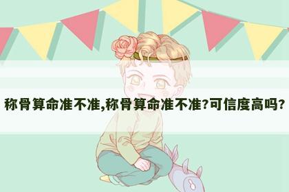 称骨算命准不准,称骨算命准不准?可信度高吗? 称骨算命准不准,称骨算命准不准?可信度高吗?