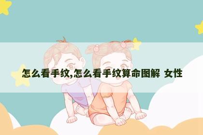 怎么看手纹,怎么看手纹算命图解 女性 怎么看手纹,怎么看手纹算命图解 女性