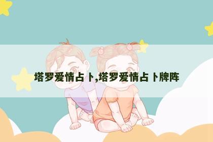 塔罗爱情占卜,塔罗爱情占卜牌阵 塔罗爱情占卜,塔罗爱情占卜牌阵