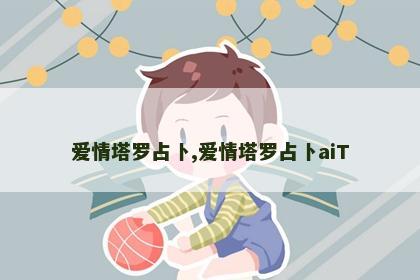 爱情塔罗占卜,爱情塔罗占卜aiT 爱情塔罗占卜,爱情塔罗占卜aiT