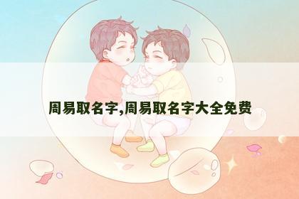 周易取名字,周易取名字大全免费 周易取名字,周易取名字大全免费